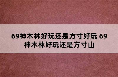 69神木林好玩还是方寸好玩 69神木林好玩还是方寸山